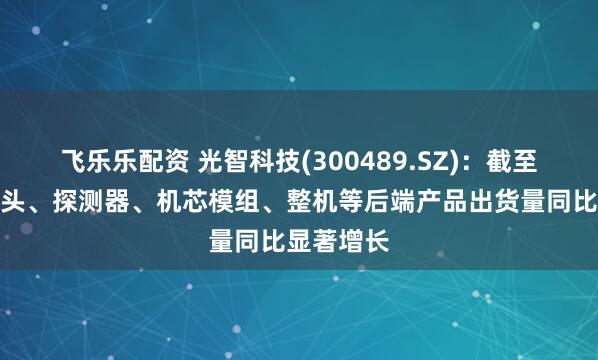 飞乐乐配资 光智科技(300489.SZ)：截至目前，镜头、探测器、机芯模组、整机等后端产品出货量同比显著增长