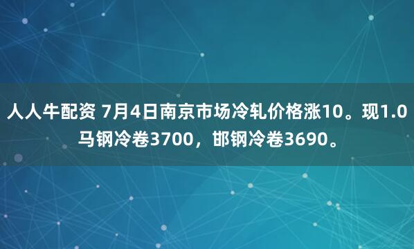 人人牛配资 7月4日南京市场冷轧价格涨10。现1.0马钢冷卷3700，邯钢冷卷3690。