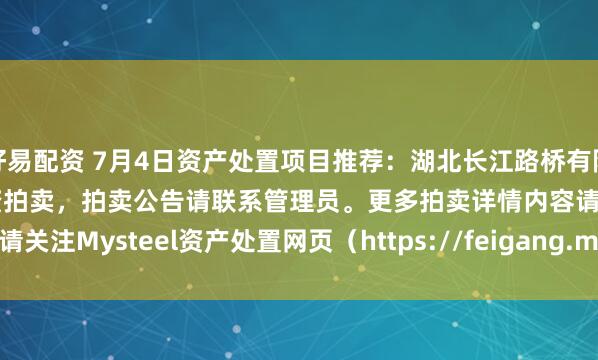 好易配资 7月4日资产处置项目推荐：湖北长江路桥有限公司废旧钢材、钢模板等物资拍卖，拍卖公告请联系管理员。更多拍卖详情内容请关注Mysteel资产处置网页（https://feigang.mysteel.com/zccz/）