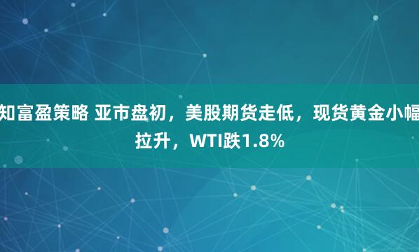 知富盈策略 亚市盘初，美股期货走低，现货黄金小幅拉升，WTI跌1.8%