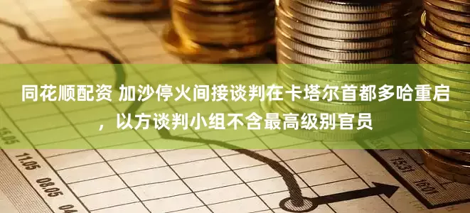 同花顺配资 加沙停火间接谈判在卡塔尔首都多哈重启，以方谈判小组不含最高级别官员