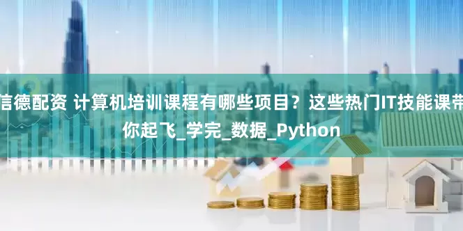 信德配资 计算机培训课程有哪些项目？这些热门IT技能课带你起飞_学完_数据_Python