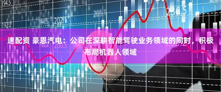 速配资 豪恩汽电：公司在深耕智能驾驶业务领域的同时，积极布局机器人领域