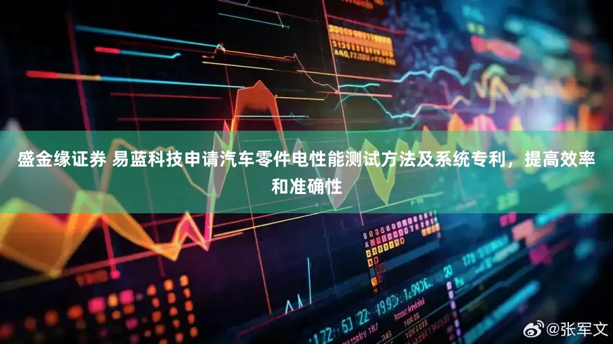 盛金缘证券 易蓝科技申请汽车零件电性能测试方法及系统专利，提高效率和准确性
