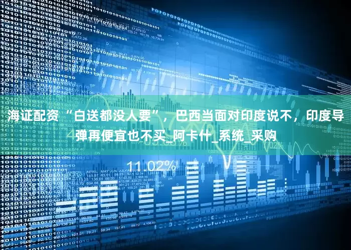海证配资 “白送都没人要”，巴西当面对印度说不，印度导弹再便宜也不买_阿卡什_系统_采购