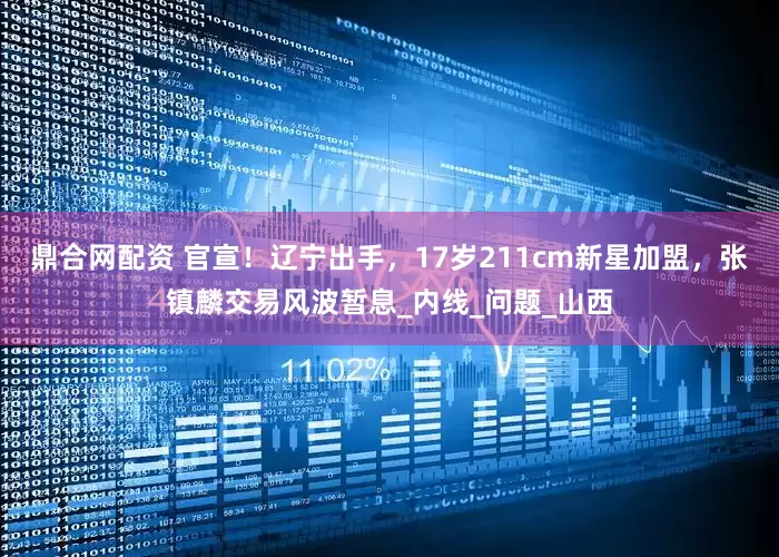 鼎合网配资 官宣！辽宁出手，17岁211cm新星加盟，张镇麟交易风波暂息_内线_问题_山西