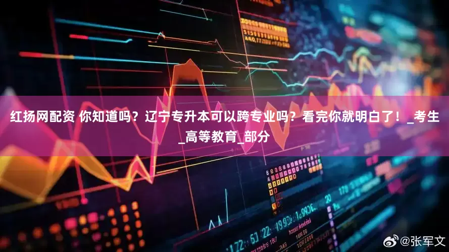 红扬网配资 你知道吗？辽宁专升本可以跨专业吗？看完你就明白了！_考生_高等教育_部分