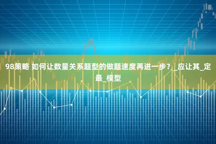 98策略 如何让数量关系题型的做题速度再进一步？_应让其_定最_模型