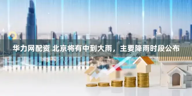 华力网配资 北京将有中到大雨，主要降雨时段公布