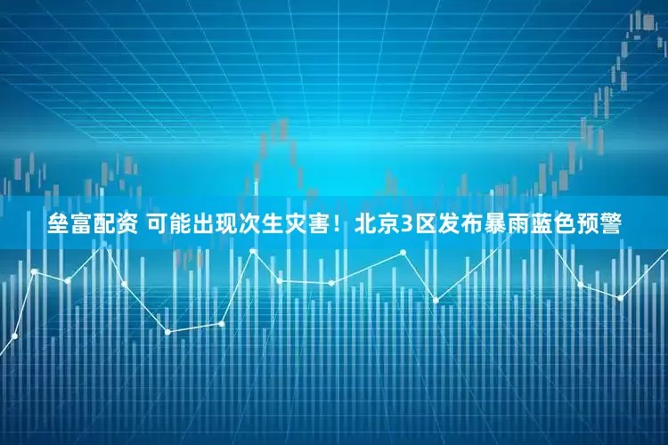 垒富配资 可能出现次生灾害！北京3区发布暴雨蓝色预警