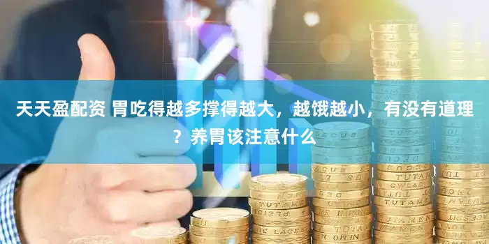 天天盈配资 胃吃得越多撑得越大，越饿越小，有没有道理？养胃该注意什么