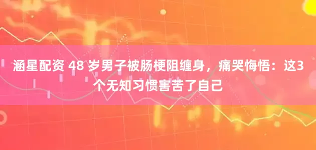 涵星配资 48 岁男子被肠梗阻缠身，痛哭悔悟：这3个无知习惯害苦了自己