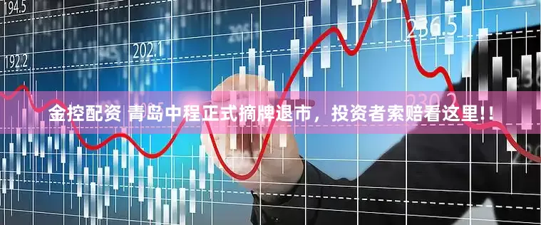 金控配资 青岛中程正式摘牌退市，投资者索赔看这里!！