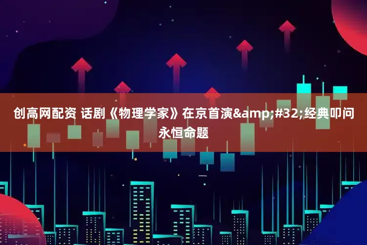创高网配资 话剧《物理学家》在京首演&#32;经典叩问永恒命题