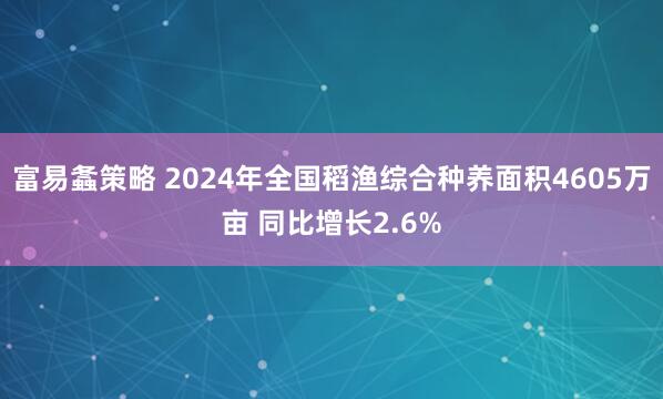 富易螽策略 2024年全国稻渔综合种养面积4605万亩 同比增长2.6%