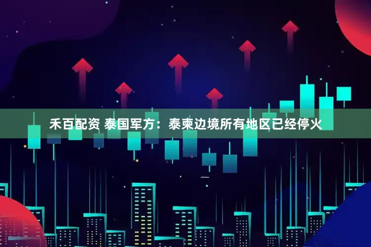 禾百配资 泰国军方：泰柬边境所有地区已经停火