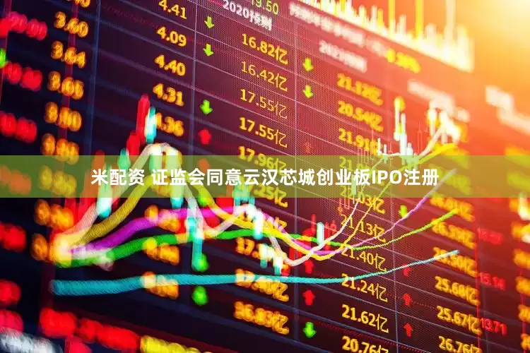 米配资 证监会同意云汉芯城创业板IPO注册