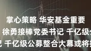 掌心策略 华安基金重要人事调整：徐勇接棒党委书记 千亿级公募整合大幕或将拉开