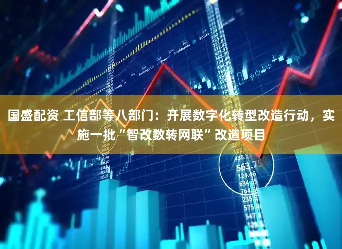 国盛配资 工信部等八部门：开展数字化转型改造行动，实施一批“智改数转网联”改造项目