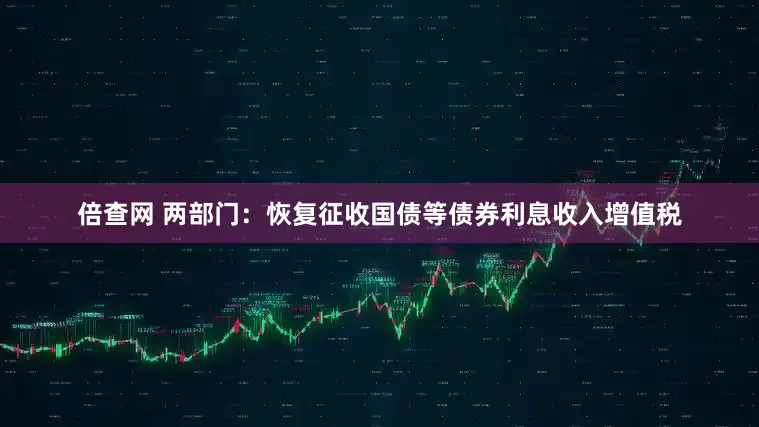 倍查网 两部门：恢复征收国债等债券利息收入增值税