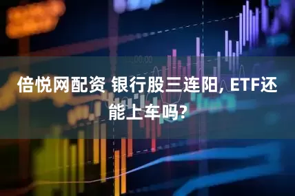 倍悦网配资 银行股三连阳, ETF还能上车吗?