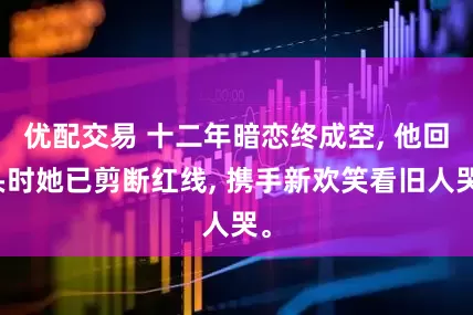 优配交易 十二年暗恋终成空, 他回头时她已剪断红线, 携手新欢笑看旧人哭。