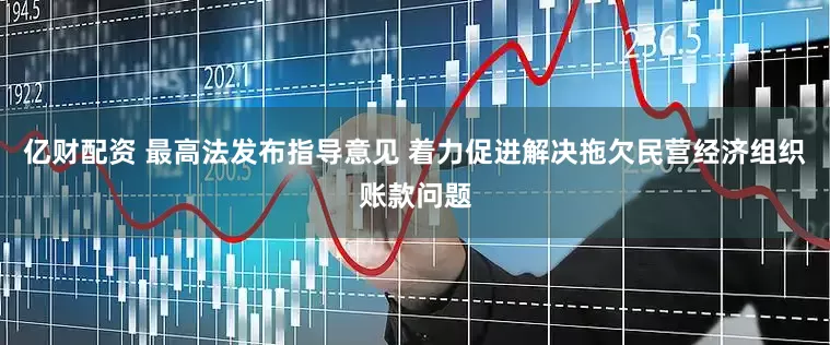 亿财配资 最高法发布指导意见 着力促进解决拖欠民营经济组织账款问题