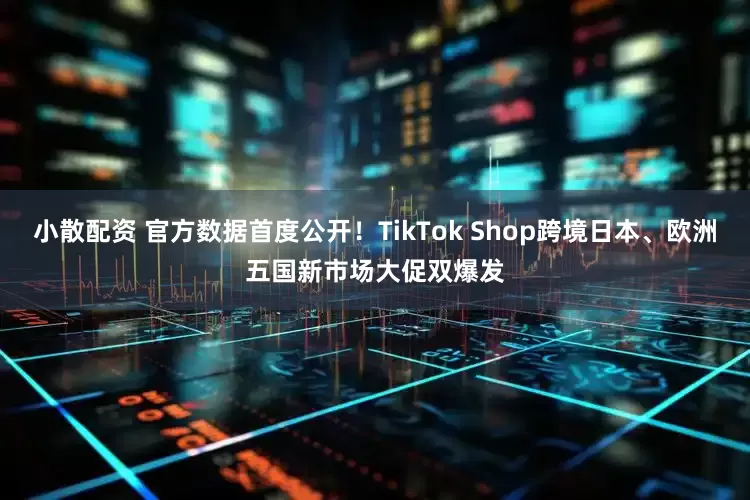 小散配资 官方数据首度公开！TikTok Shop跨境日本、欧洲五国新市场大促双爆发