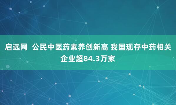 启远网  公民中医药素养创新高 我国现存中药相关企业超84.3万家