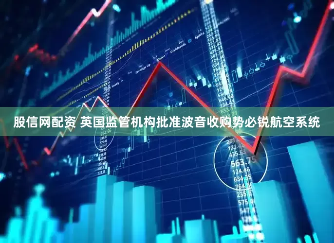股信网配资 英国监管机构批准波音收购势必锐航空系统
