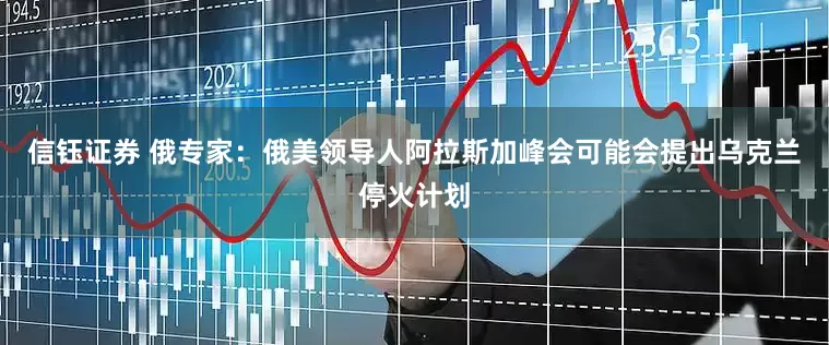 信钰证券 俄专家：俄美领导人阿拉斯加峰会可能会提出乌克兰停火计划