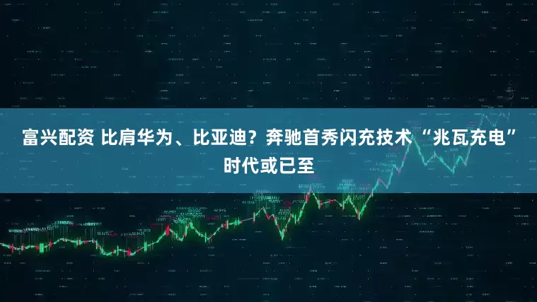 富兴配资 比肩华为、比亚迪？奔驰首秀闪充技术 “兆瓦充电”时代或已至