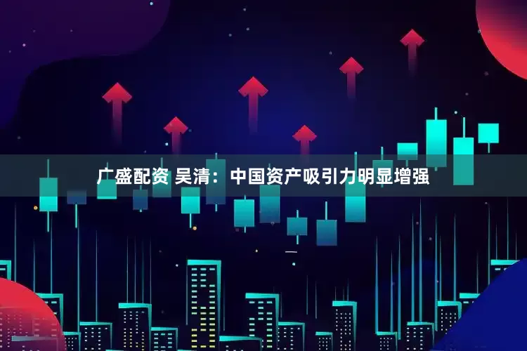 广盛配资 吴清：中国资产吸引力明显增强