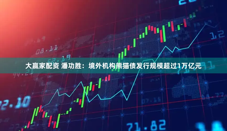 大赢家配资 潘功胜：境外机构熊猫债发行规模超过1万亿元