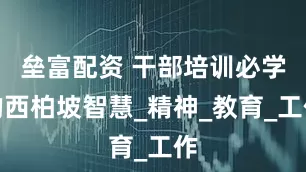 垒富配资 干部培训必学的西柏坡智慧_精神_教育_工作