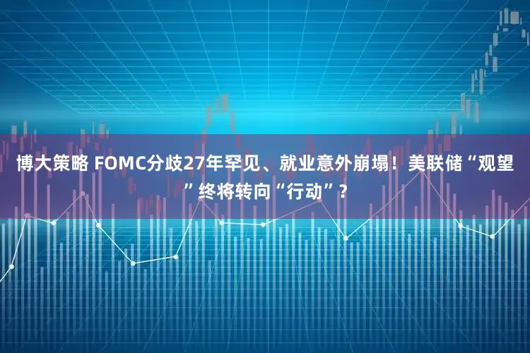 博大策略 FOMC分歧27年罕见、就业意外崩塌！美联储“观望”终将转向“行动”？