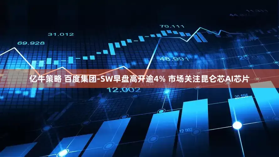 亿牛策略 百度集团-SW早盘高开逾4% 市场关注昆仑芯AI芯片