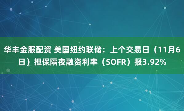 华丰金服配资 美国纽约联储：上个交易日（11月6日）担保隔夜融资利率（SOFR）报3.92%