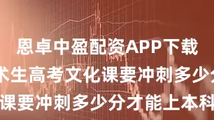 恩卓中盈配资APP下载 汝州市美术生高考文化课要冲刺多少分才能上本科