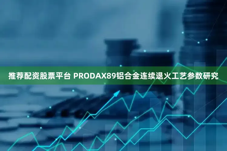 推荐配资股票平台 PRODAX89铝合金连续退火工艺参数研究