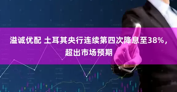 溢诚优配 土耳其央行连续第四次降息至38%，超出市场预期