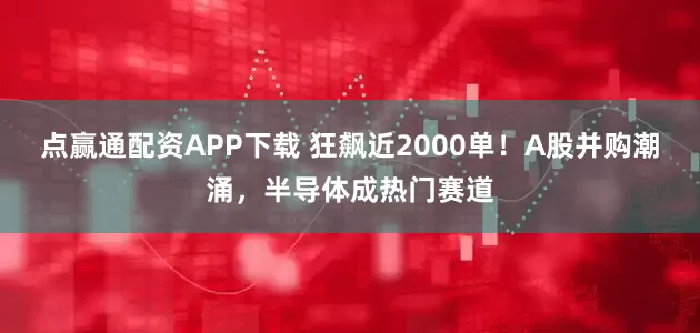 点赢通配资APP下载 狂飙近2000单！A股并购潮涌，半导体成热门赛道