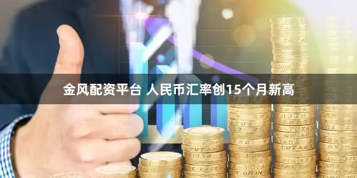 金风配资平台 人民币汇率创15个月新高