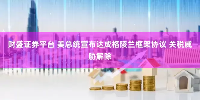 财盛证券平台 美总统宣布达成格陵兰框架协议 关税威胁解除