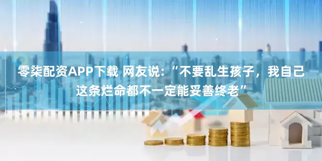 零柒配资APP下载 网友说: “不要乱生孩子，我自己这条烂命都不一定能妥善终老”