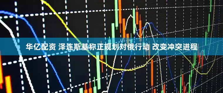 华亿配资 泽连斯基称正规划对俄行动 改变冲突进程