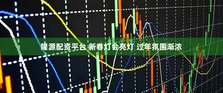 隆源配资平台 新春灯会亮灯 过年氛围渐浓