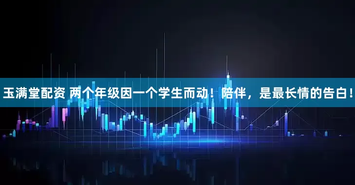 玉满堂配资 两个年级因一个学生而动！陪伴，是最长情的告白！