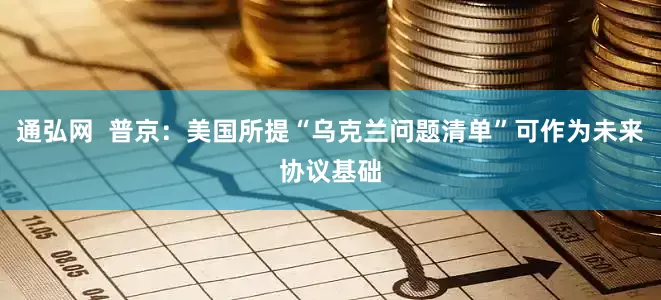 通弘网  普京：美国所提“乌克兰问题清单”可作为未来协议基础