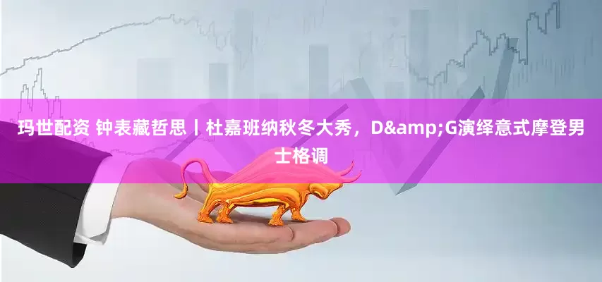 玛世配资 钟表藏哲思丨杜嘉班纳秋冬大秀，D&G演绎意式摩登男士格调